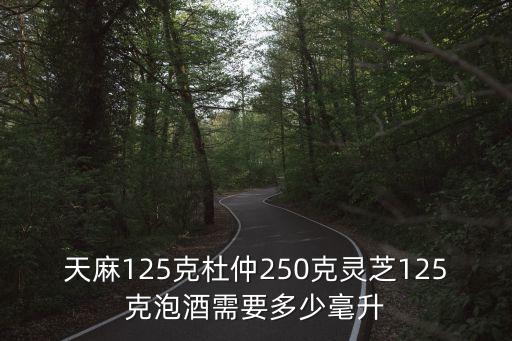 天麻125克杜仲250克靈芝125克泡酒需要多少毫升