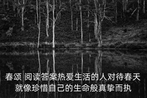 春頌 閱讀答案熱愛生活的人對待春天就像珍惜自己的生命般真摯而執