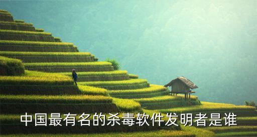中國最有名的殺毒軟件發明者是誰