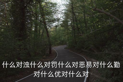 對易，什么對濁什么對罰什么對惡易對什么勤對什么優對什么對