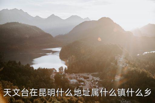 天文臺，天文臺在昆明什么地址屬什么鎮什么鄉