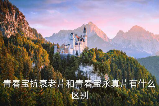 青春寶抗衰老片和青春寶永真片有什么區(qū)別