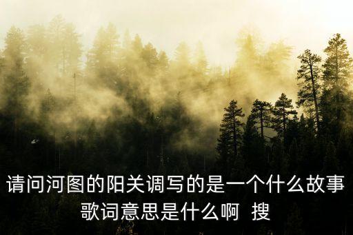 請問河圖的陽關調寫的是一個什么故事歌詞意思是什么啊  搜
