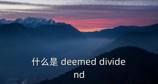 什么是 deemed dividend