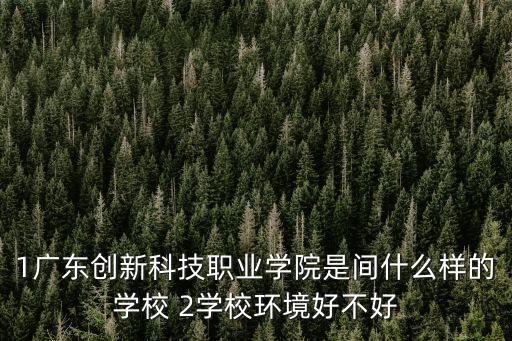 1廣東創新科技職業學院是間什么樣的學校 2學校環境好不好