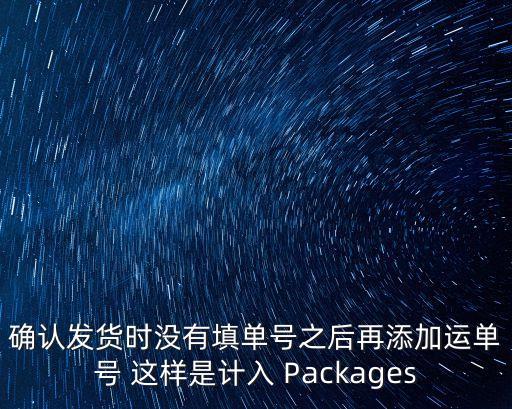 確認發貨時沒有填單號之后再添加運單號 這樣是計入 Packages