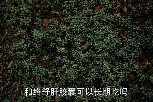 和絡舒肝膠囊可以長期吃嗎