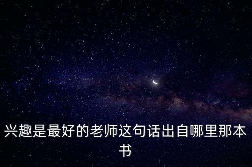 興趣是最好的老師這句話出自哪里那本書