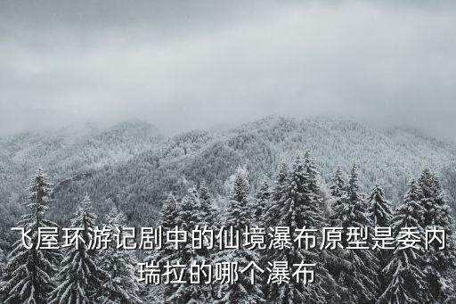 飛屋環游記劇中的仙境瀑布原型是委內瑞拉的哪個瀑布