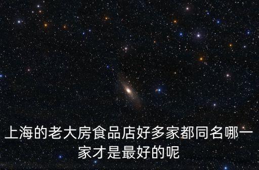 上海的老大房食品店好多家都同名哪一家才是最好的呢