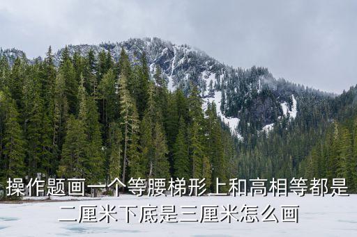 等腰梯形怎么畫，操作題畫一個等腰梯形上和高相等都是二厘米下底是三厘米怎么畫