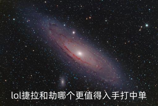 lol捷拉和劫哪個更值得入手打中單