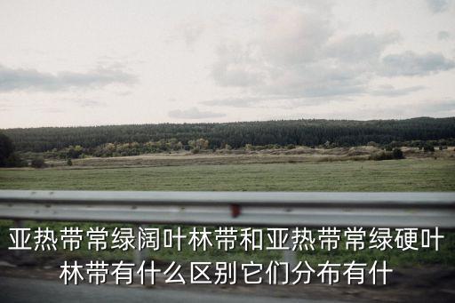 亞熱帶常綠闊葉林帶和亞熱帶常綠硬葉林帶有什么區別它們分布有什