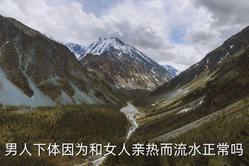 男人下體因為和女人親熱而流水正常嗎