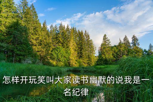 怎樣開(kāi)玩笑叫大家讀書(shū)幽默的說(shuō)我是一名紀(jì)律