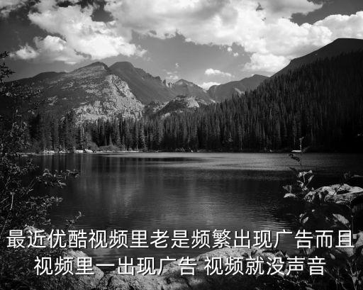 優酷廣告，最近優酷視頻里老是頻繁出現廣告而且視頻里一出現廣告 視頻就沒聲音