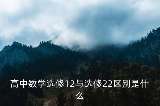 高中數(shù)學(xué)選修12與選修22區(qū)別是什么