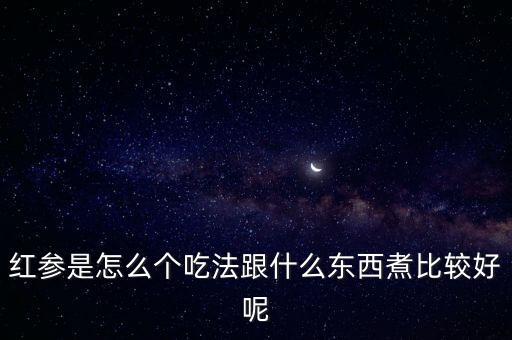 紅參的吃法和用量，紅參怎樣吃最有營養