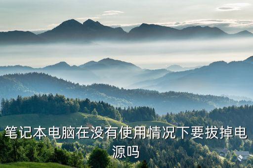 筆記本不用的時候要拔掉電源嗎，筆記本電腦在沒有使用情況下要拔掉電源嗎