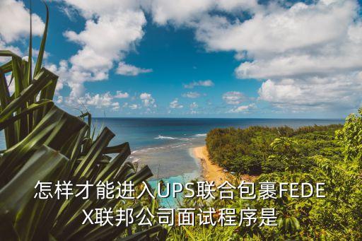 ups快遞招聘，怎樣才能進入UPS聯合包裹FEDEX聯邦公司面試程序是