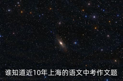 誰(shuí)知道近10年上海的語(yǔ)文中考作文題