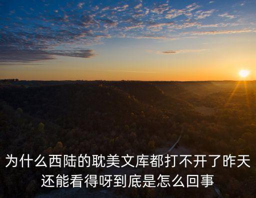 為什么西陸的耽美文庫都打不開了昨天還能看得呀到底是怎么回事