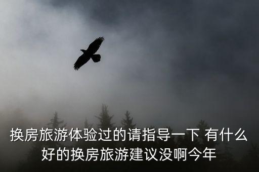 換房旅游體驗過的請指導一下 有什么好的換房旅游建議沒啊今年