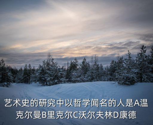 沃爾夫林，藝術史的研究中以哲學聞名的人是A溫克爾曼B里克爾C沃爾夫林D康德