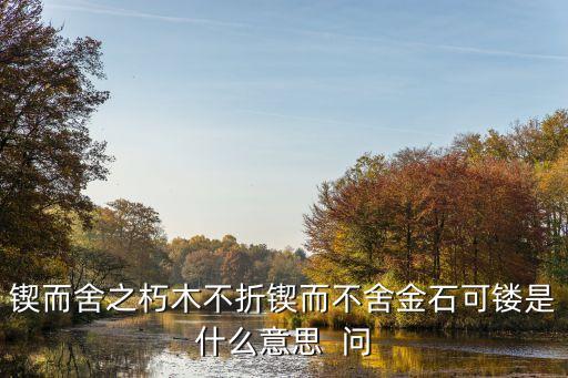 鍥而不舍朽木不折，鍥而舍之朽木不折鍥而不舍金石可鏤是什么意思  問