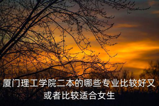 廈門理工學院專業，廈門理工大學適合女生專業排名