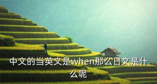 中文的當英文是when那么日文是什么呢