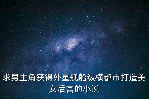 超自然科技強(qiáng)國(guó)，求男主角獲得外星艦船縱橫都市打造美女后宮的小說(shuō)