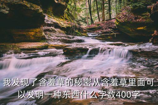 我發現了含羞草的秘密，我發現了含羞草的秘密從含羞草里面可以發明一種東西什么字數400字