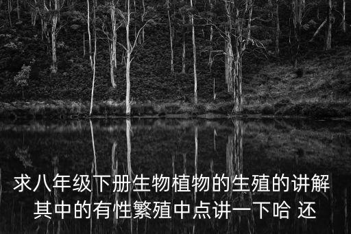 求八年級下冊生物植物的生殖的講解 其中的有性繁殖中點(diǎn)講一下哈 還