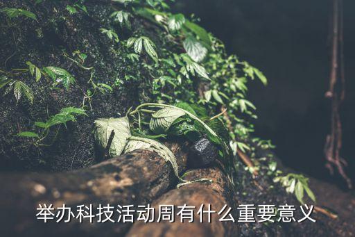 科技活動周，舉辦科技活動周有什么重要意義