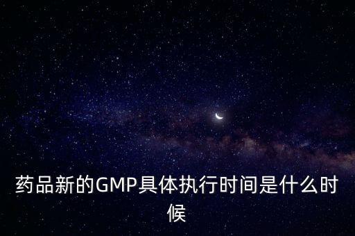 新版gmp，藥品新的GMP具體執行時間是什么時候