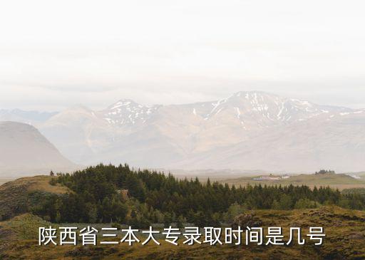 陜西高考錄取時間，陜西省三本大專錄取時間是幾號