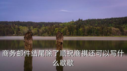 商務郵件結尾除了順祝商祺還可以寫什么歇歇