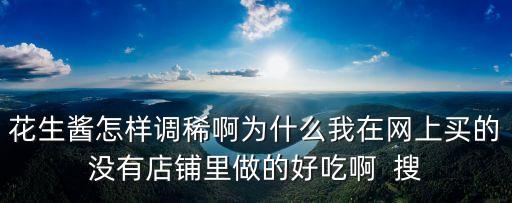花生醬怎樣調稀啊為什么我在網上買的沒有店鋪里做的好吃啊  搜