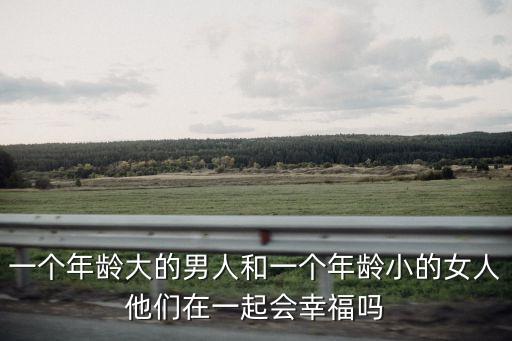 一個年齡大的男人和一個年齡小的女人他們在一起會幸福嗎