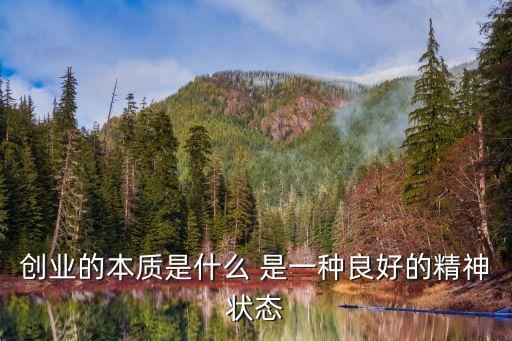 創(chuàng)業(yè)的本質(zhì)是什么，創(chuàng)業(yè)的本質(zhì)是什么 是一種良好的精神狀態(tài)