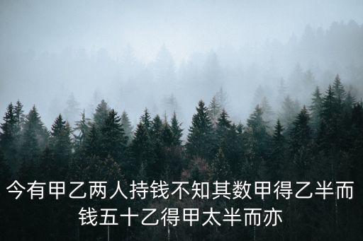 太半，今有甲乙兩人持錢不知其數甲得乙半而錢五十乙得甲太半而亦