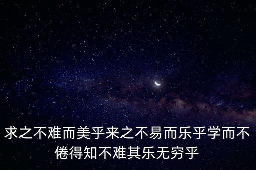 求之不難而美乎來之不易而樂乎學而不倦得知不難其樂無窮乎