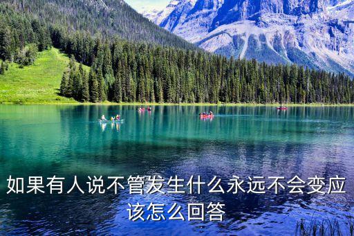 不會(huì)變，如果有人說(shuō)不管發(fā)生什么永遠(yuǎn)不會(huì)變應(yīng)該怎么回答
