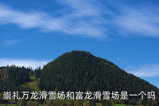 張家口萬龍滑雪場，崇禮萬龍滑雪場和富龍滑雪場是一個嗎