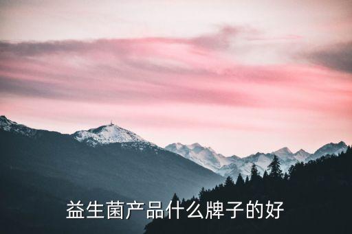 益生菌十大品牌，益生菌產品什么牌子的好