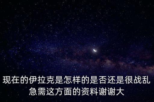 伊拉克現(xiàn)狀，現(xiàn)在的伊拉克是怎樣的是否還是很戰(zhàn)亂急需這方面的資料謝謝大
