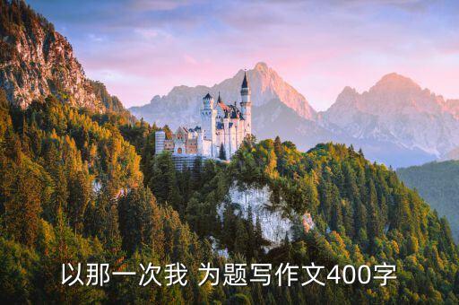 那一次我，那一次我 作文600字以上