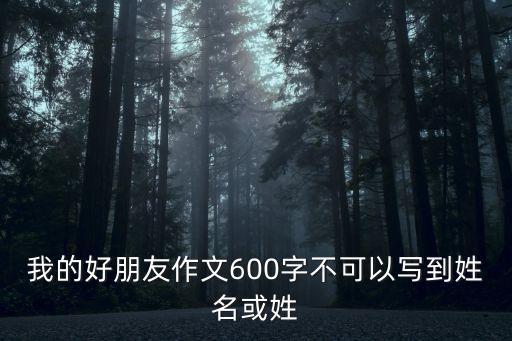 我的好朋友作文600字不可以寫到姓名或姓
