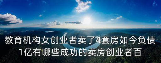教育機(jī)構(gòu)女創(chuàng)業(yè)者賣(mài)了4套房如今負(fù)債1億有哪些成功的賣(mài)房創(chuàng)業(yè)者百